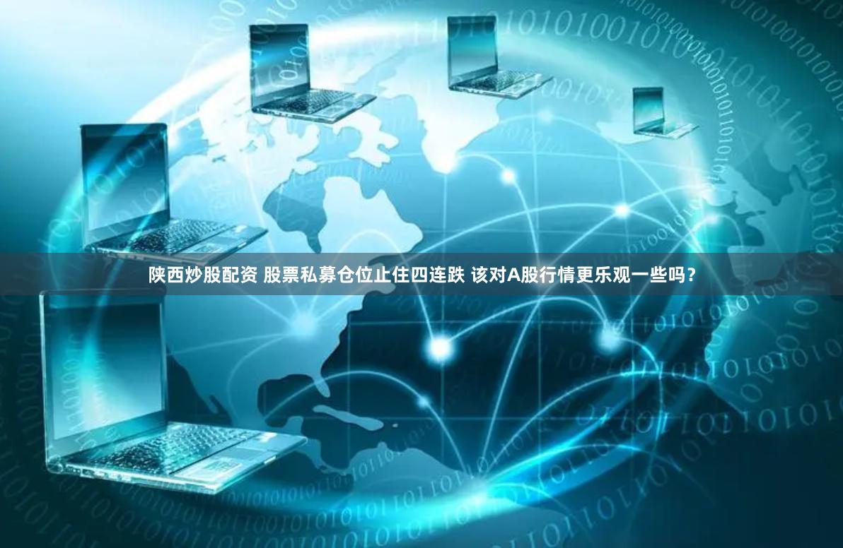 陕西炒股配资 股票私募仓位止住四连跌 该对A股行情更乐观一些吗？