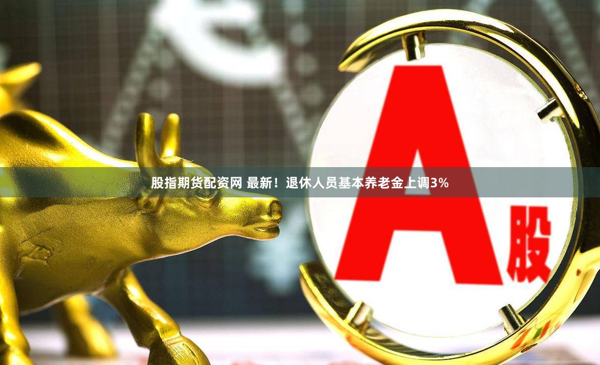 股指期货配资网 最新！退休人员基本养老金上调3%