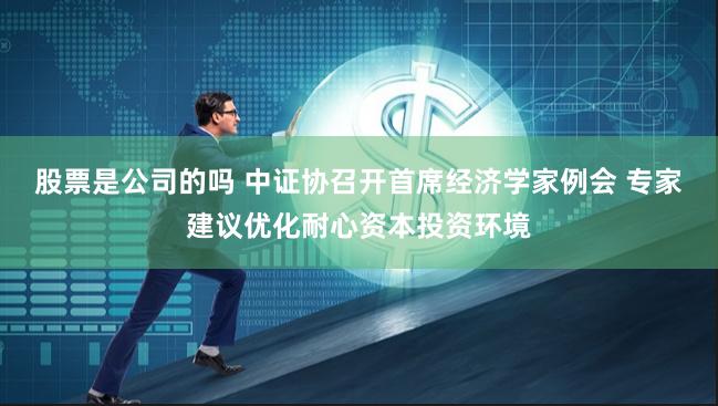 股票是公司的吗 中证协召开首席经济学家例会 专家建议优化耐心资本投资环境