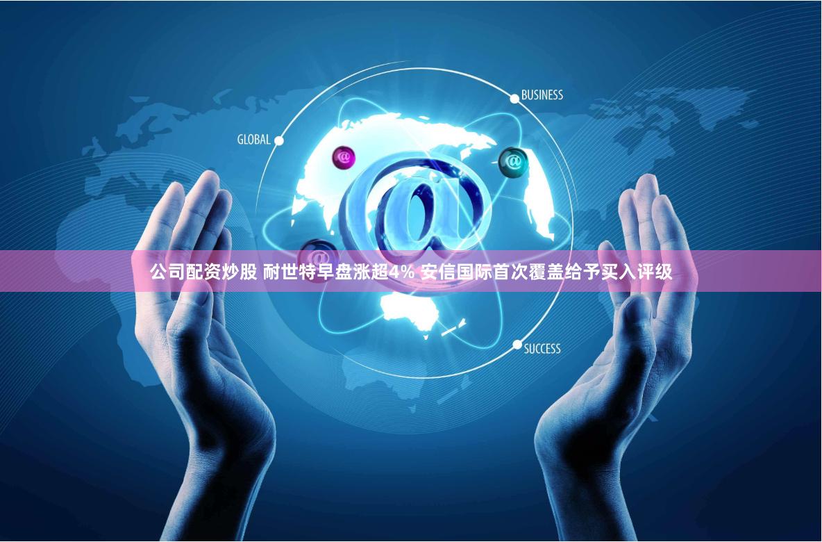 公司配资炒股 耐世特早盘涨超4% 安信国际首次覆盖给予买入评级