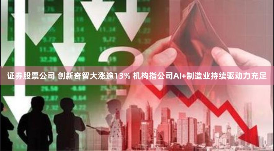证券股票公司 创新奇智大涨逾13% 机构指公司AI+制造业持续驱动力充足