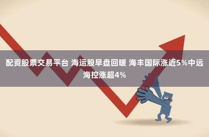 配资股票交易平台 海运股早盘回暖 海丰国际涨近5%中远海控涨超4%