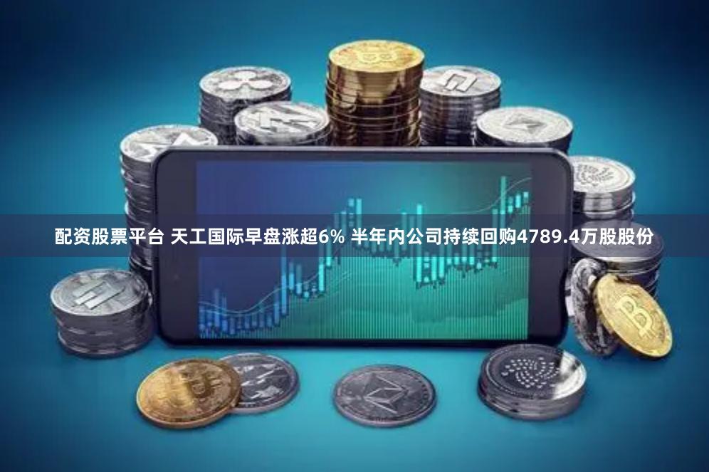配资股票平台 天工国际早盘涨超6% 半年内公司持续回购4789.4万股股份