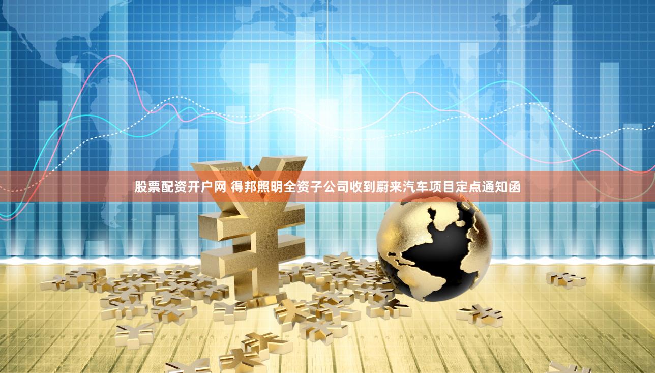 股票配资开户网 得邦照明全资子公司收到蔚来汽车项目定点通知函