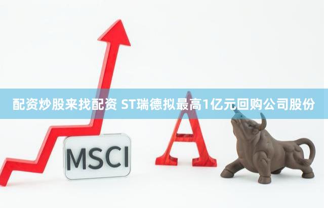 配资炒股来找配资 ST瑞德拟最高1亿元回购公司股份