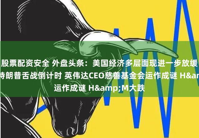 股票配资安全 外盘头条：美国经济多层面现进一步放缓迹象 拜登特朗普舌战倒计时 英伟达CEO慈善基金会运作成谜 H&M大跌