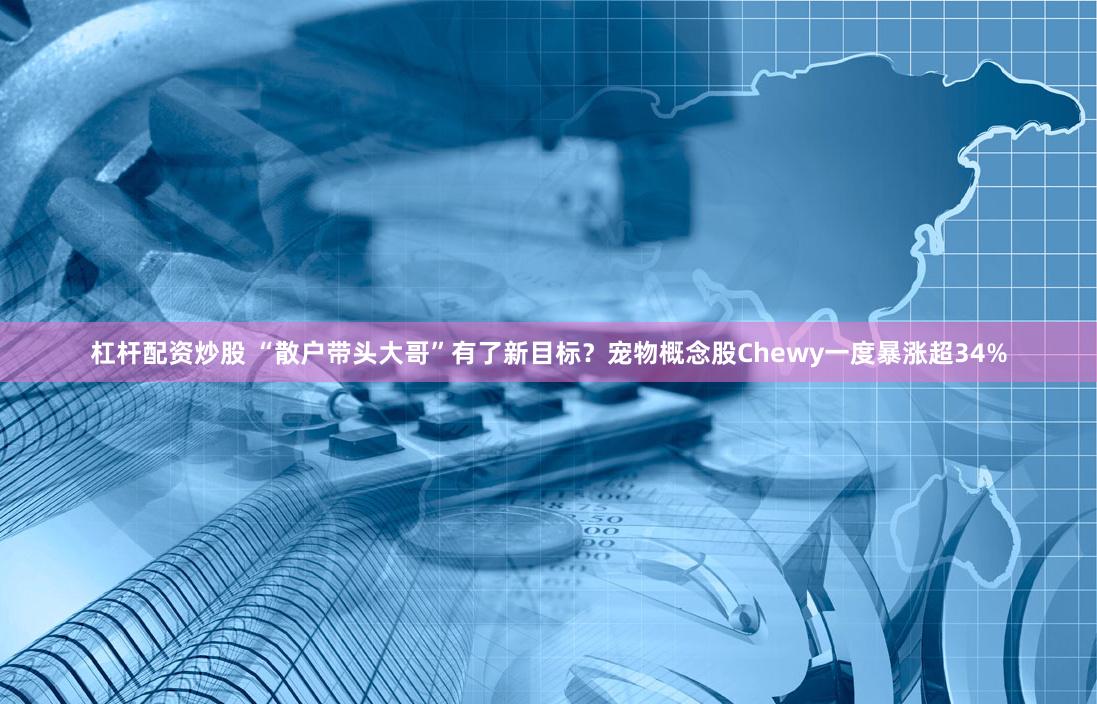 杠杆配资炒股 “散户带头大哥”有了新目标？宠物概念股Chewy一度暴涨超34%