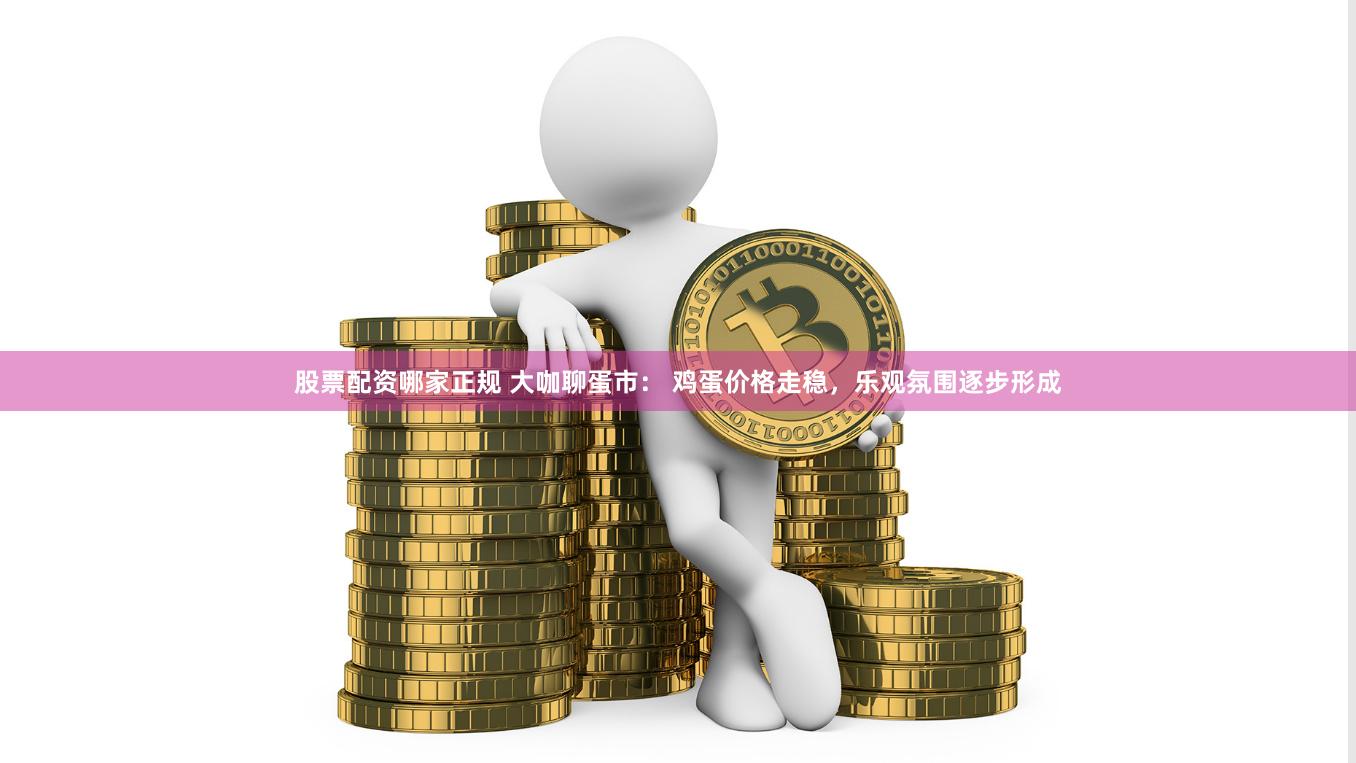 股票配资哪家正规 大咖聊蛋市： 鸡蛋价格走稳，乐观氛围逐步形成