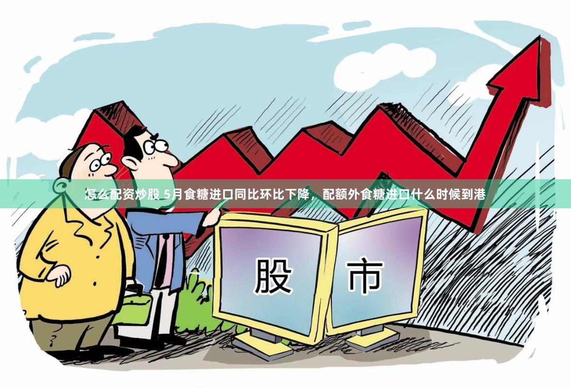 怎么配资炒股 5月食糖进口同比环比下降，配额外食糖进口什么时候到港