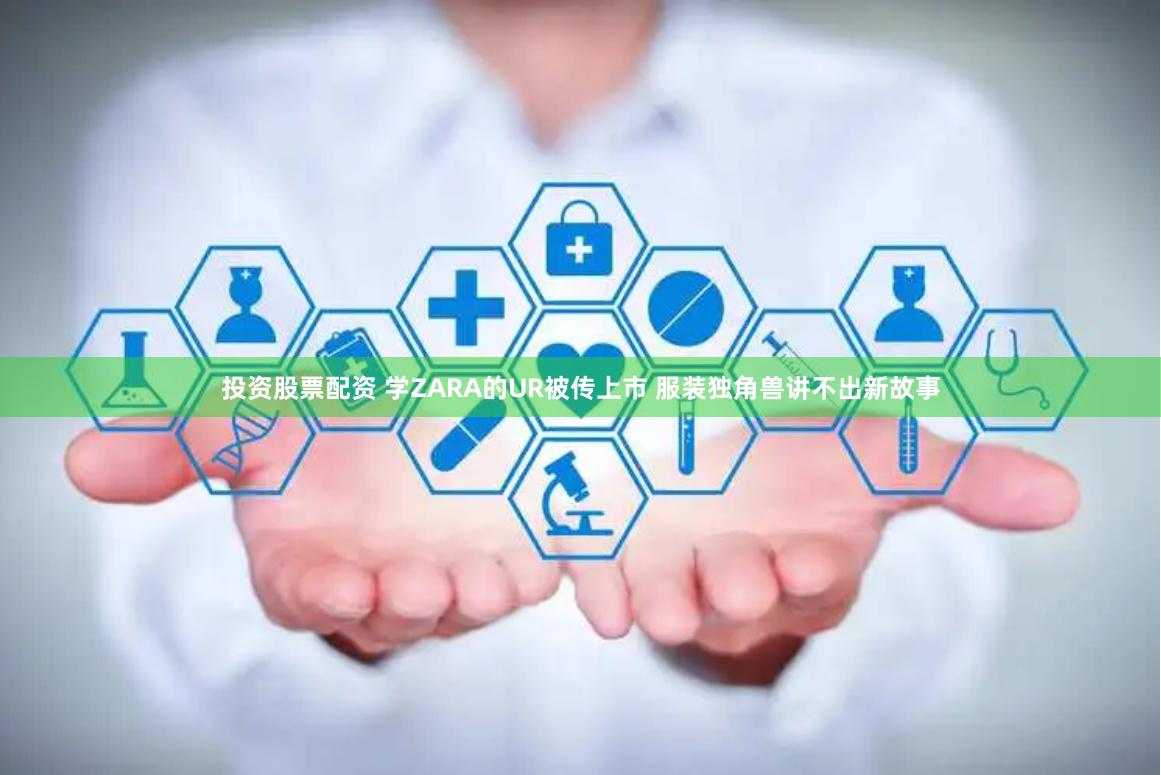 投资股票配资 学ZARA的UR被传上市 服装独角兽讲不出新故事