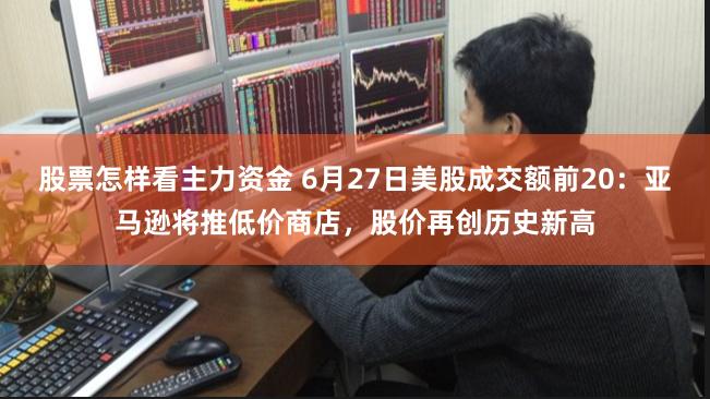 股票怎样看主力资金 6月27日美股成交额前20：亚马逊将推低价商店，股价再创历史新高