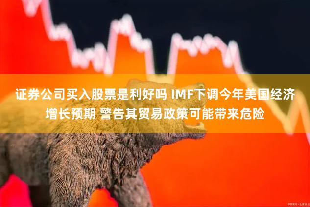 证券公司买入股票是利好吗 IMF下调今年美国经济增长预期 警告其贸易政策可能带来危险
