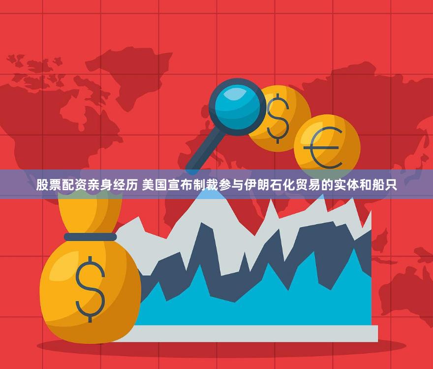 股票配资亲身经历 美国宣布制裁参与伊朗石化贸易的实体和船只