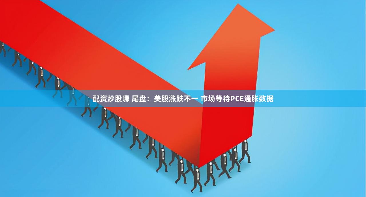 配资炒股哪 尾盘：美股涨跌不一 市场等待PCE通胀数据