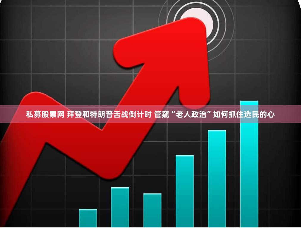 私募股票网 拜登和特朗普舌战倒计时 管窥“老人政治”如何抓住选民的心