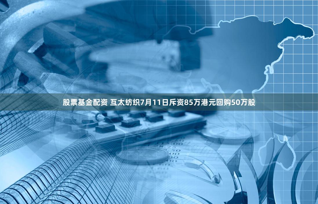 股票基金配资 互太纺织7月11日斥资85万港元回购50万股
