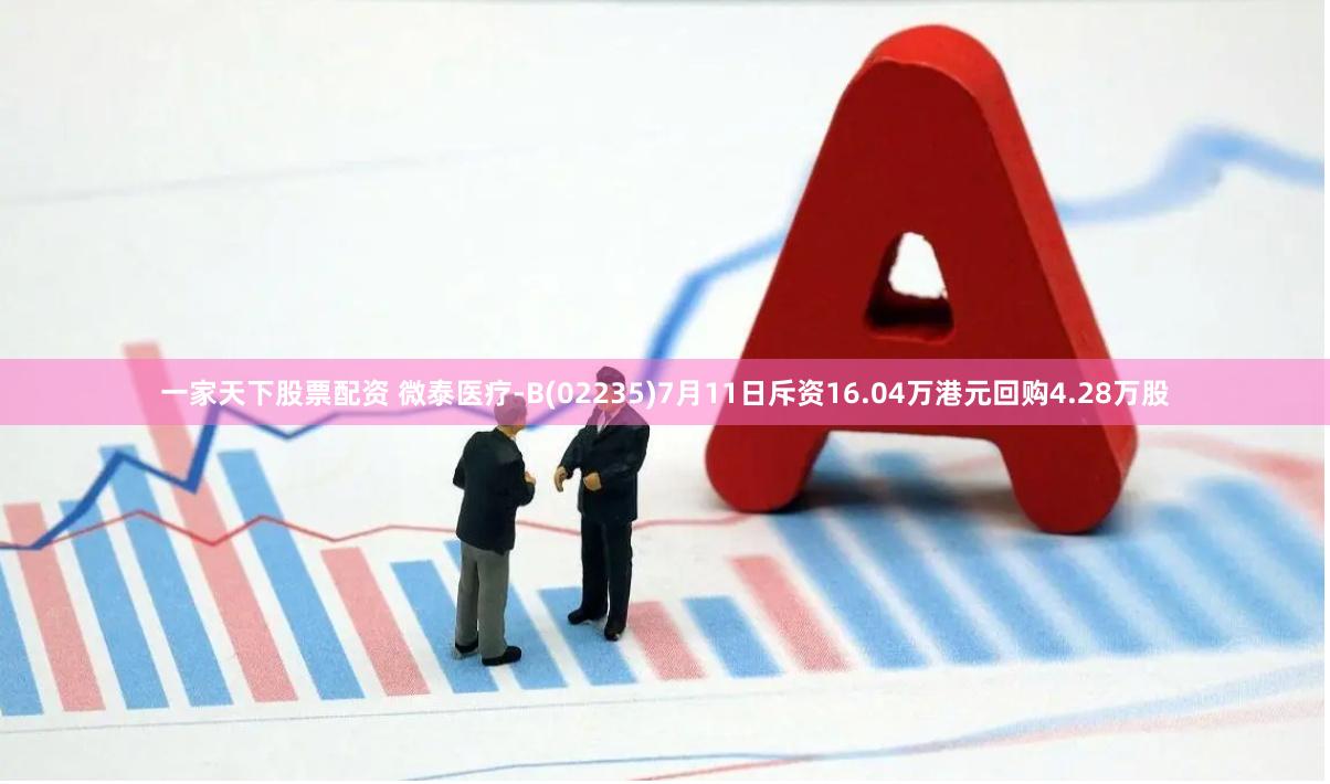 一家天下股票配资 微泰医疗-B(02235)7月11日斥资16.04万港元回购4.28万股