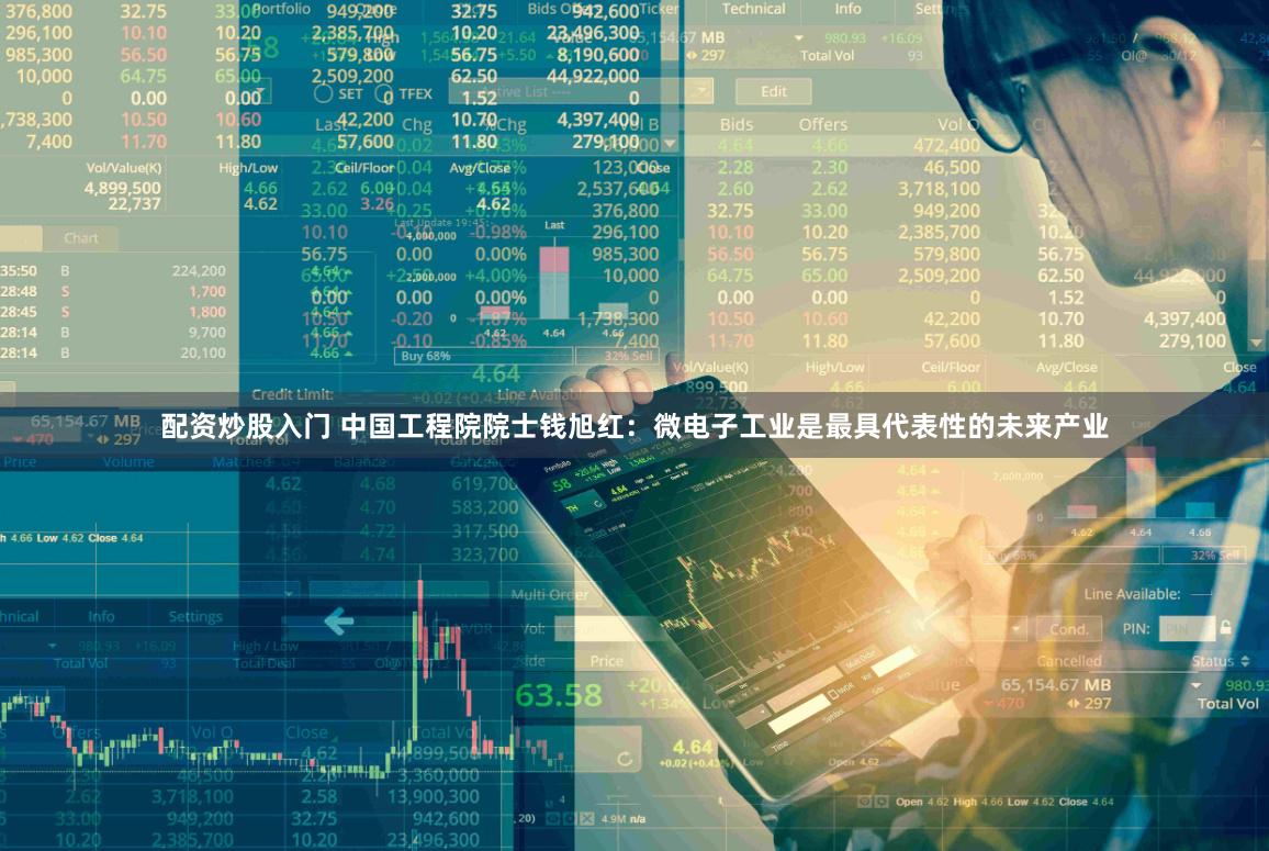 配资炒股入门 中国工程院院士钱旭红：微电子工业是最具代表性的未来产业