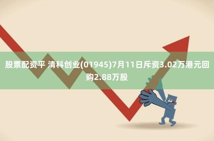 股票配资平 清科创业(01945)7月11日斥资3.02万港元回购2.88万股
