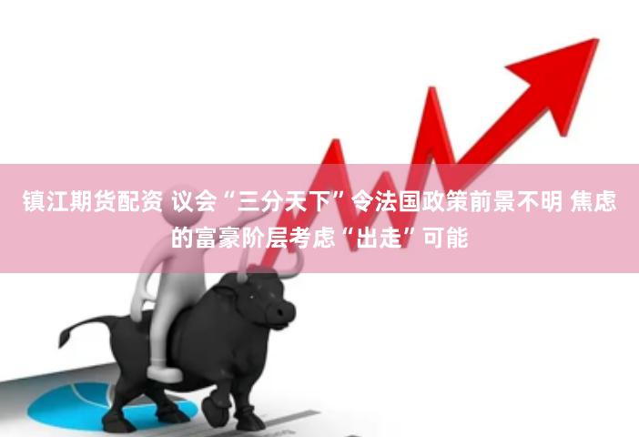 镇江期货配资 议会“三分天下”令法国政策前景不明 焦虑的富豪阶层考虑“出走”可能