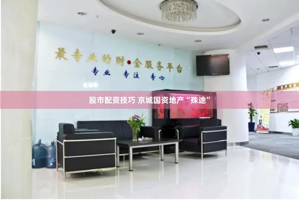 股市配资技巧 京城国资地产“殊途”