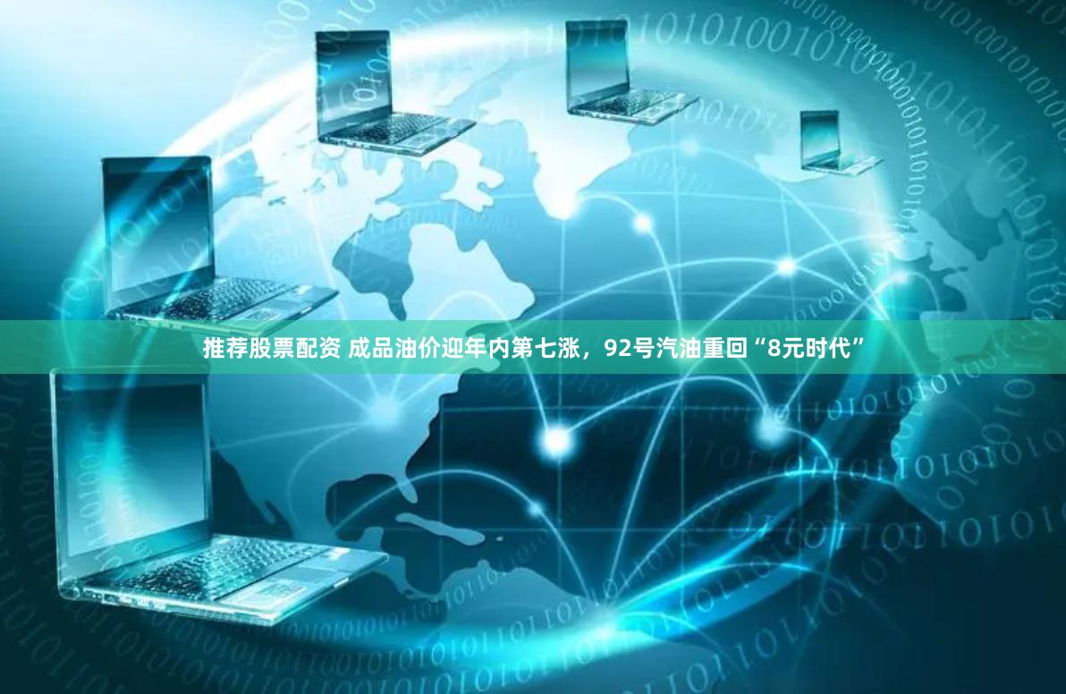 推荐股票配资 成品油价迎年内第七涨，92号汽油重回“8元时代”