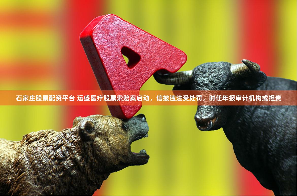 石家庄股票配资平台 运盛医疗股票索赔案启动，信披违法受处罚，时任年报审计机构或担责