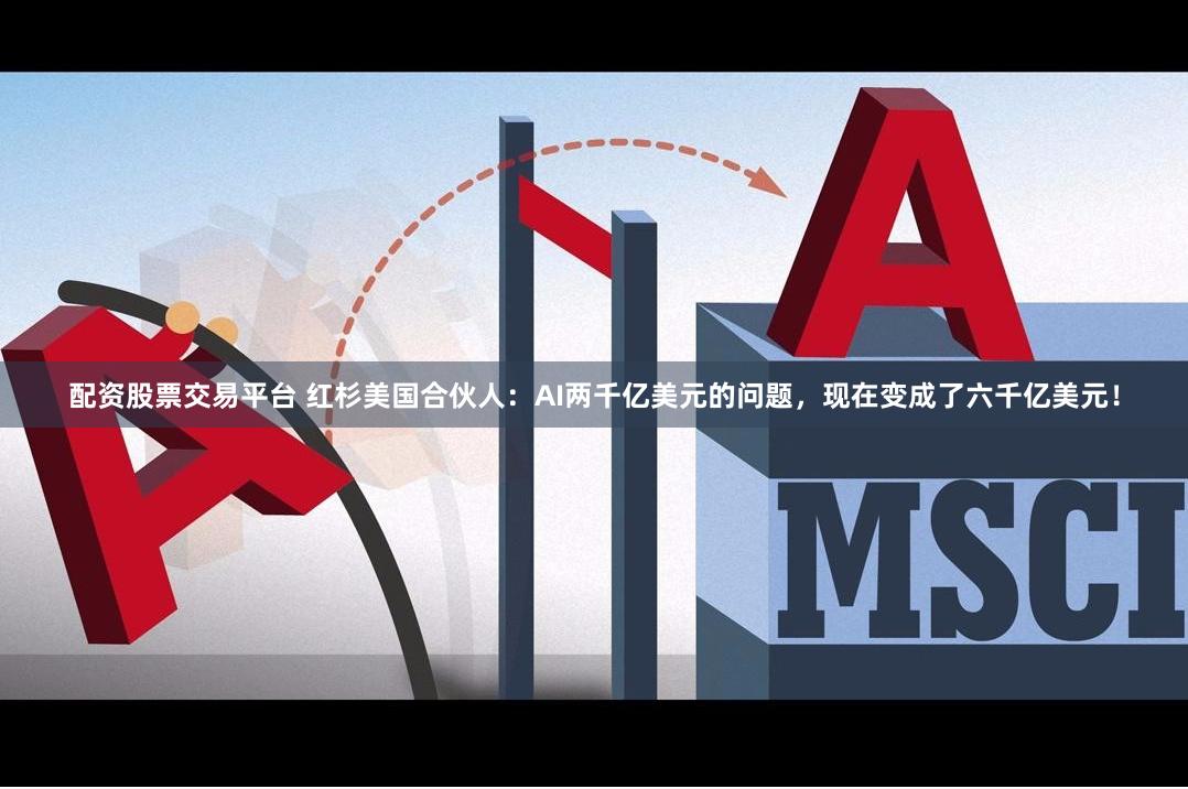 配资股票交易平台 红杉美国合伙人：AI两千亿美元的问题，现在变成了六千亿美元！