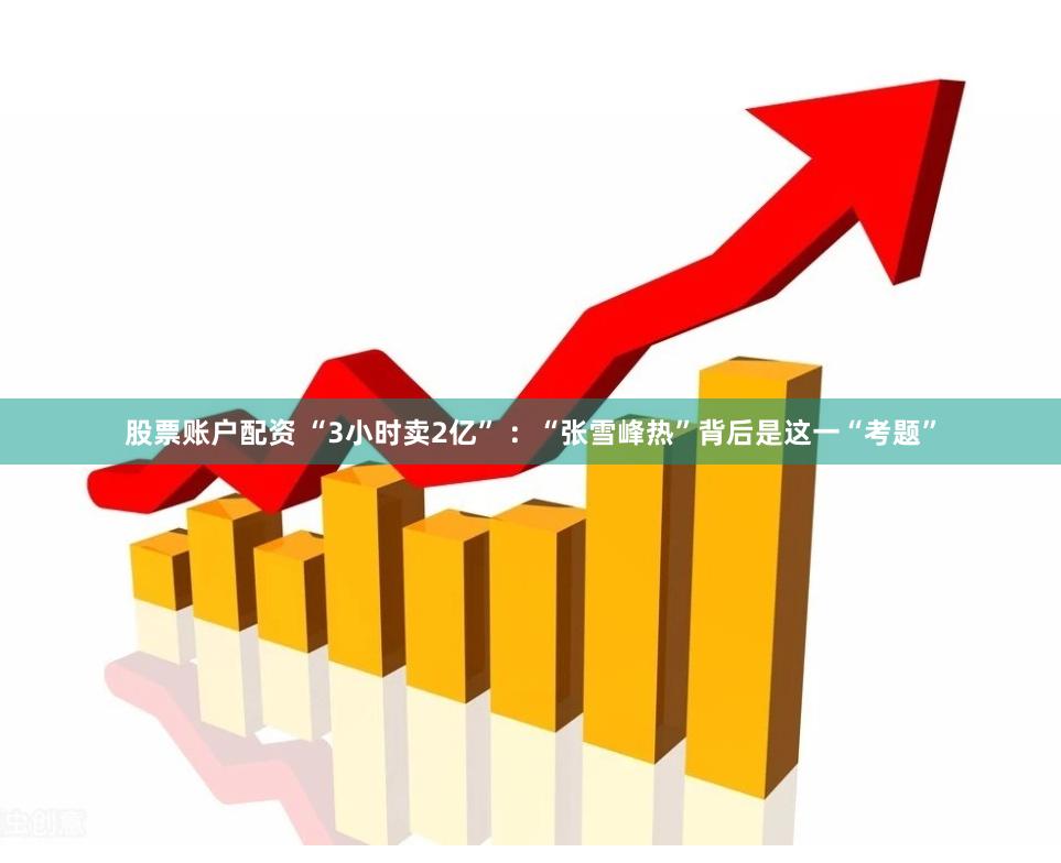 股票账户配资 “3小时卖2亿” ：“张雪峰热”背后是这一“考题”