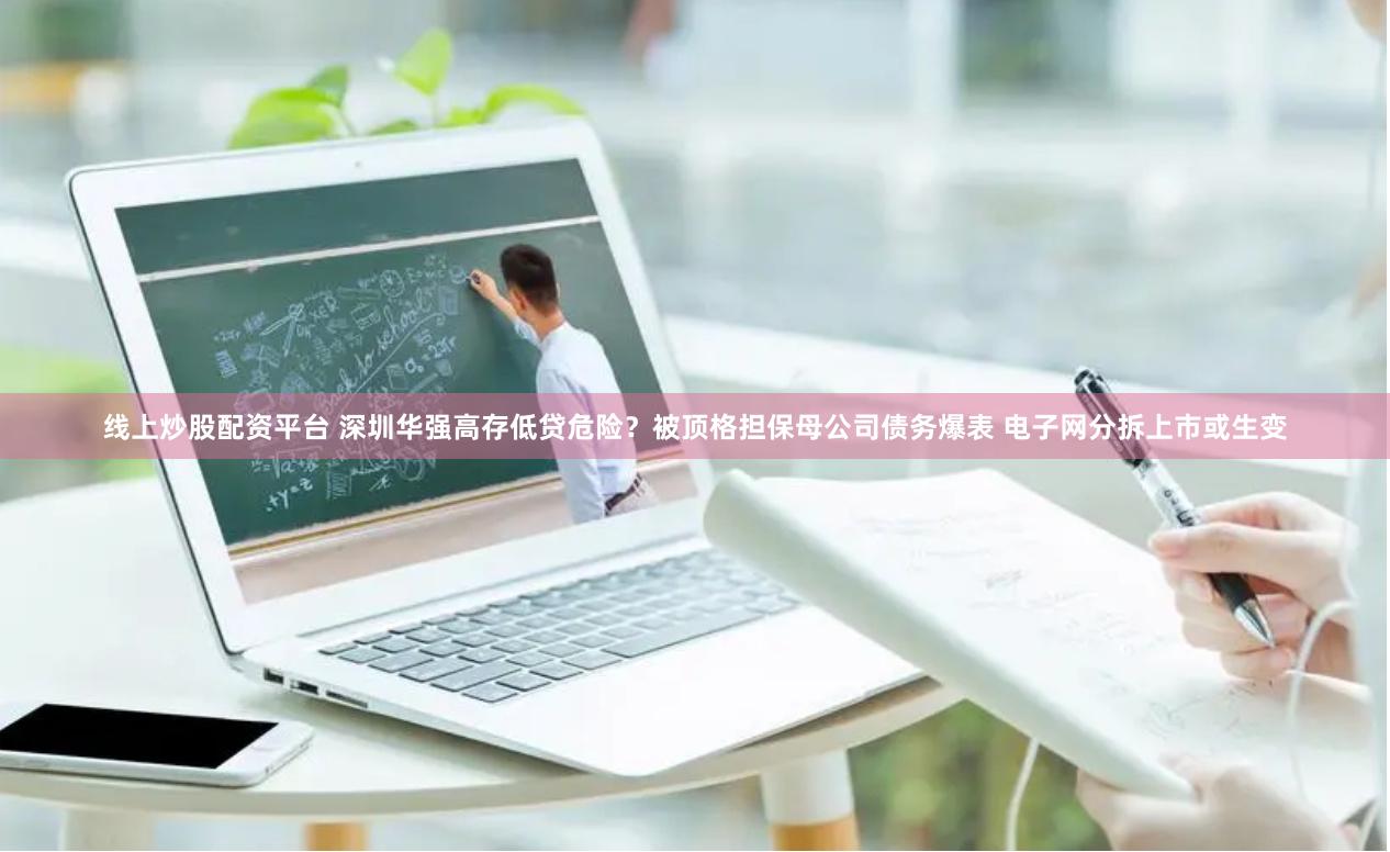 线上炒股配资平台 深圳华强高存低贷危险？被顶格担保母公司债务爆表 电子网分拆上市或生变