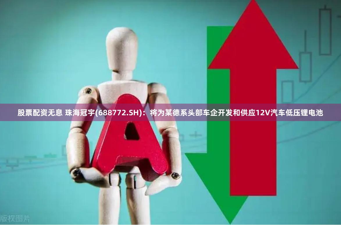 股票配资无息 珠海冠宇(688772.SH)：将为某德系头部车企开发和供应12V汽车低压锂电池