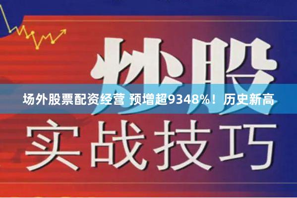 场外股票配资经营 预增超9348%！历史新高