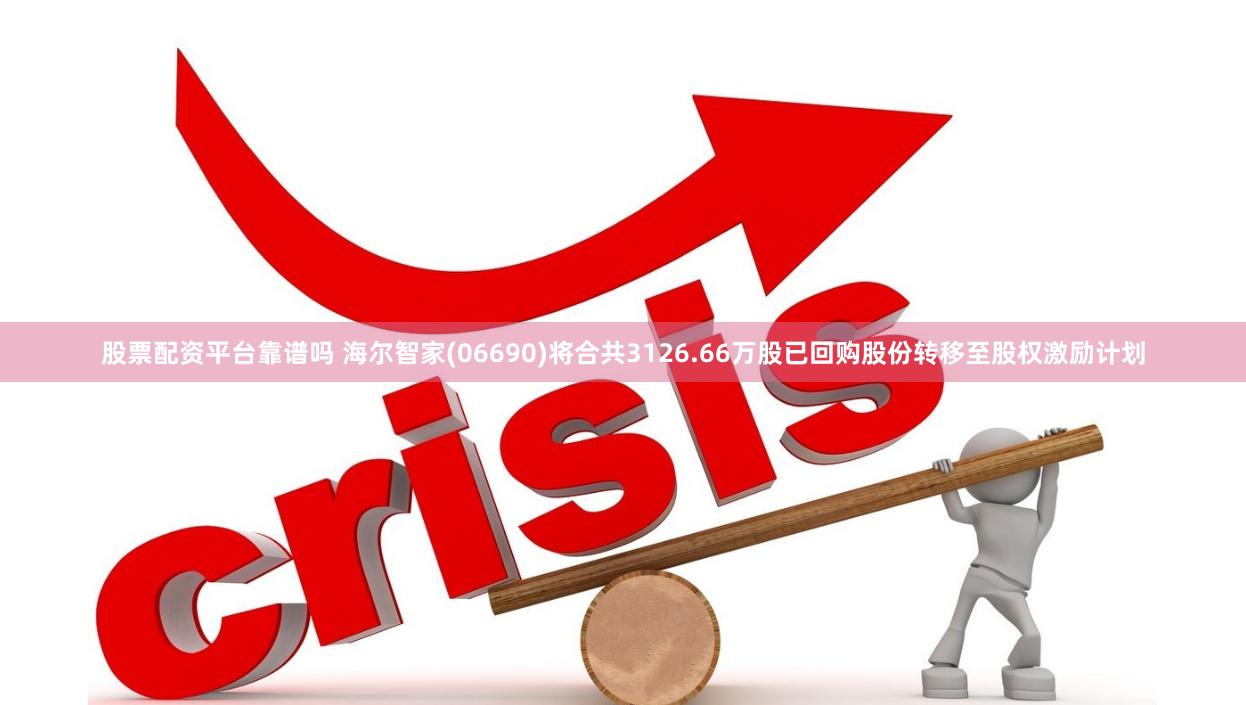 股票配资平台靠谱吗 海尔智家(06690)将合共3126.66万股已回购股份转移至股权激励计划