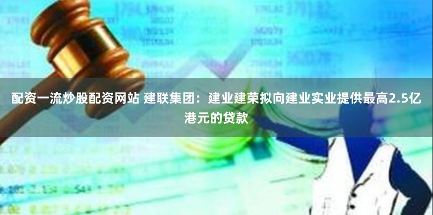 配资一流炒股配资网站 建联集团：建业建荣拟向建业实业提供最高2.5亿港元的贷款