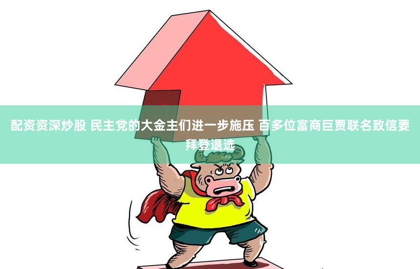 配资资深炒股 民主党的大金主们进一步施压 百多位富商巨贾联名致信要拜登退选