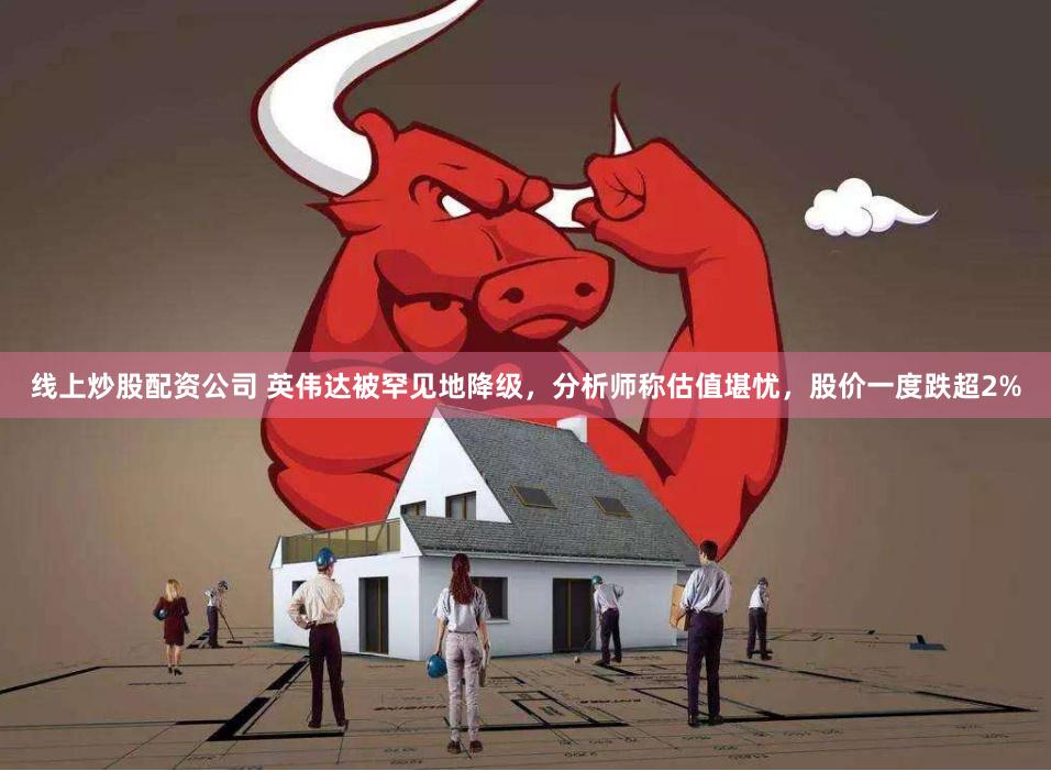 线上炒股配资公司 英伟达被罕见地降级，分析师称估值堪忧，股价一度跌超2%