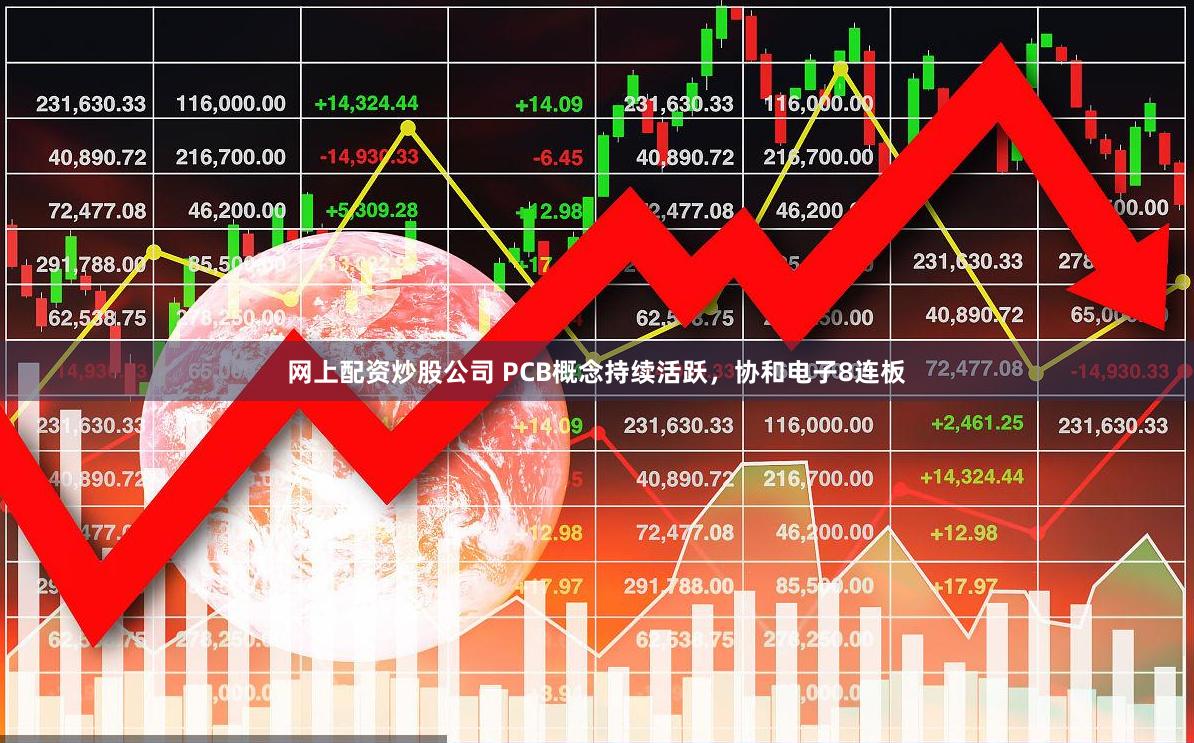 网上配资炒股公司 PCB概念持续活跃，协和电子8连板