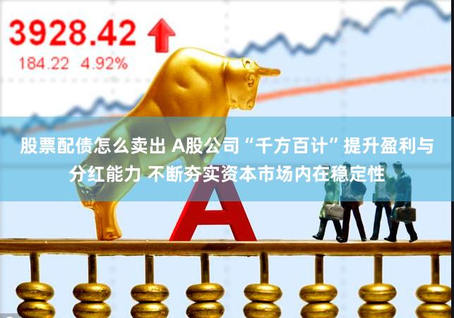 股票配债怎么卖出 A股公司“千方百计”提升盈利与分红能力 不断夯实资本市场内在稳定性
