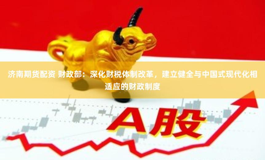 济南期货配资 财政部：深化财税体制改革，建立健全与中国式现代化相适应的财政制度