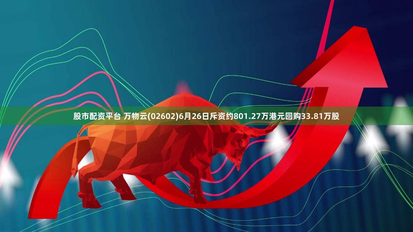 股市配资平台 万物云(02602)6月26日斥资约801.27万港元回购33.81万股