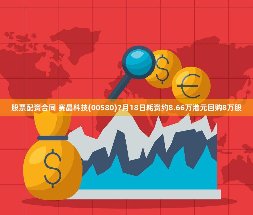 股票配资合同 赛晶科技(00580)7月18日耗资约8.66万港元回购8万股