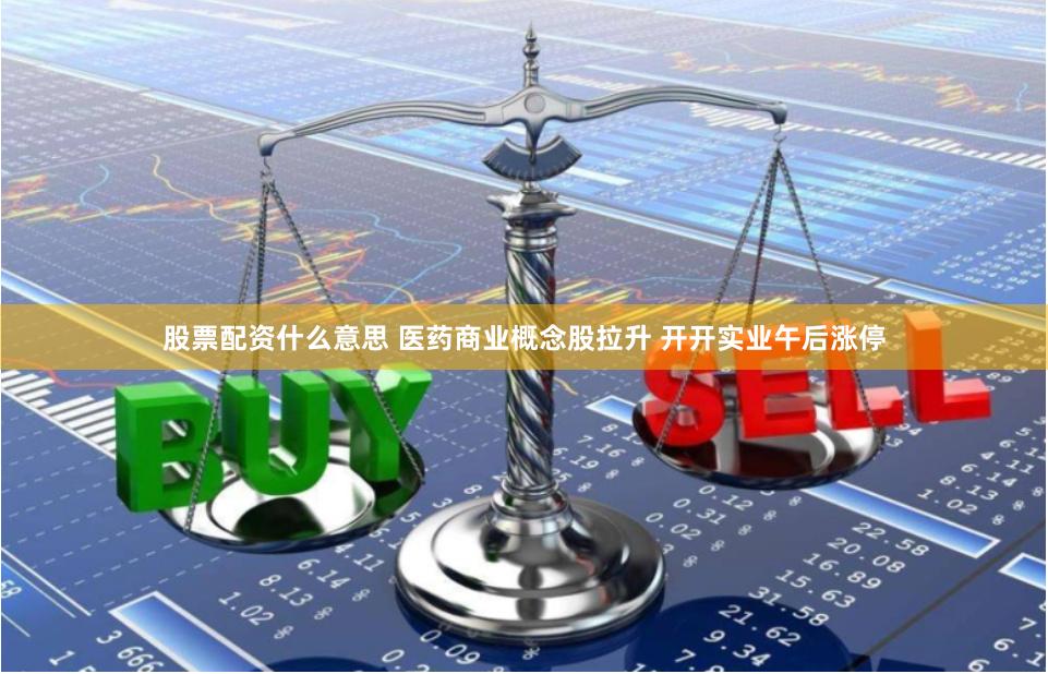 股票配资什么意思 医药商业概念股拉升 开开实业午后涨停