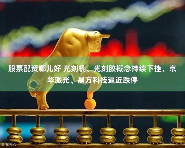 股票配资哪儿好 光刻机、光刻胶概念持续下挫，京华激光、晶方科技逼近跌停