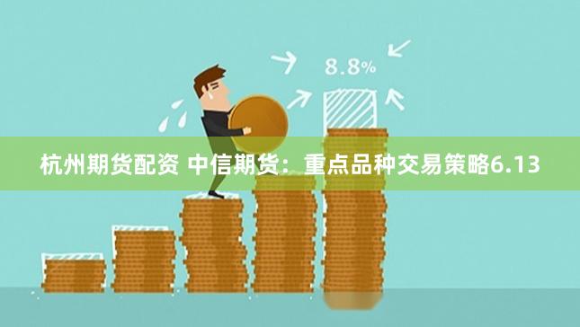 杭州期货配资 中信期货：重点品种交易策略6.13