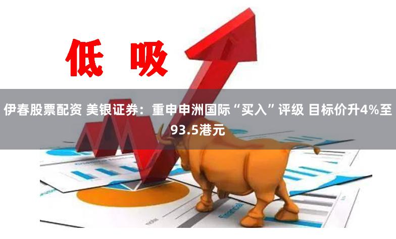 伊春股票配资 美银证券：重申申洲国际“买入”评级 目标价升4%至93.5港元