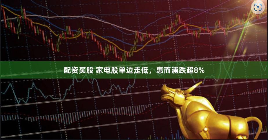 配资买股 家电股单边走低，惠而浦跌超8%