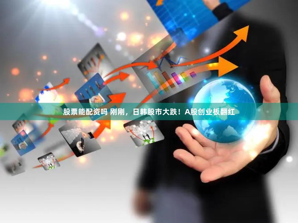 股票能配资吗 刚刚，日韩股市大跌！A股创业板翻红
