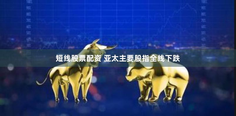 短线股票配资 亚太主要股指全线下跌