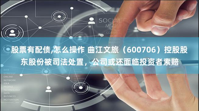 股票有配债,怎么操作 曲江文旅（600706）控股股东股份被司法处置，公司或还面临投资者索赔
