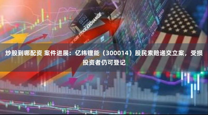 炒股到哪配资 案件进展：亿纬锂能（300014）股民索赔递交立案，受损投资者仍可登记